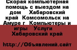 Скорая компьютерная помощь с выездом на дом. - Хабаровский край, Комсомольск-на-Амуре г. Компьютеры и игры » Услуги   . Хабаровский край